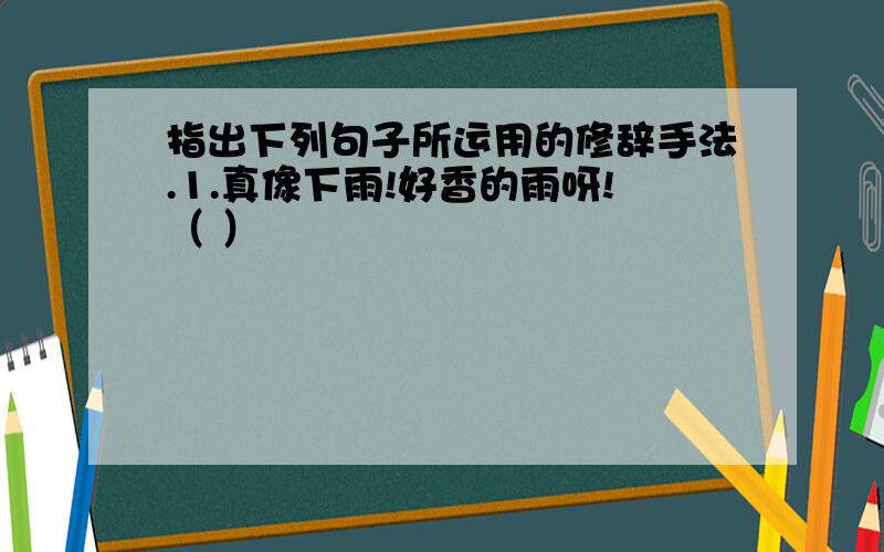 指出下列句子所运用的修辞手法.1.真像下雨!好香的雨呀!（ ）