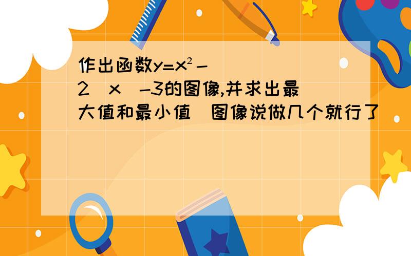 作出函数y=x²-2|x|-3的图像,并求出最大值和最小值(图像说做几个就行了)