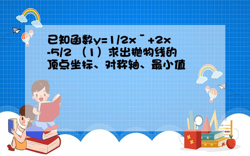 已知函数y=1/2xˇ+2x-5/2 （1）求出抛物线的顶点坐标、对称轴、最小值