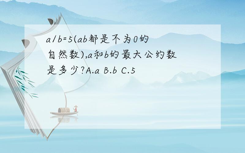 a/b=5(ab都是不为0的自然数),a和b的最大公约数是多少?A.a B.b C.5