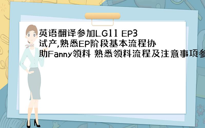 英语翻译参加LG11 EP3试产,熟悉EP阶段基本流程协助Fanny领料 熟悉领料流程及注意事项参加机种Review M