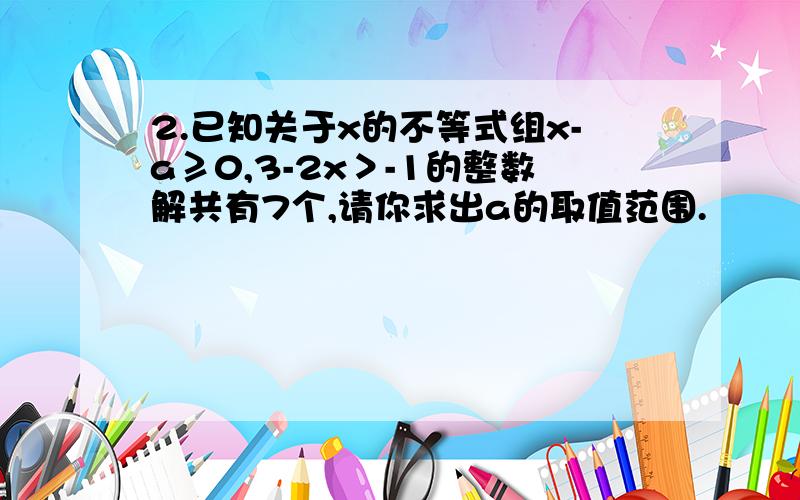 2.已知关于x的不等式组x-a≥0,3-2x＞-1的整数解共有7个,请你求出a的取值范围.