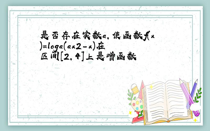 是否存在实数a,使函数f(x)=loga(ax2-x)在区间[2,4]上是增函数