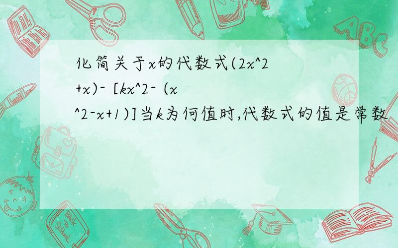 化简关于x的代数式(2x^2+x)- [kx^2- (x^2-x+1)]当k为何值时,代数式的值是常数