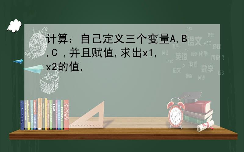 计算：自己定义三个变量A,B,C ,并且赋值,求出x1,x2的值,