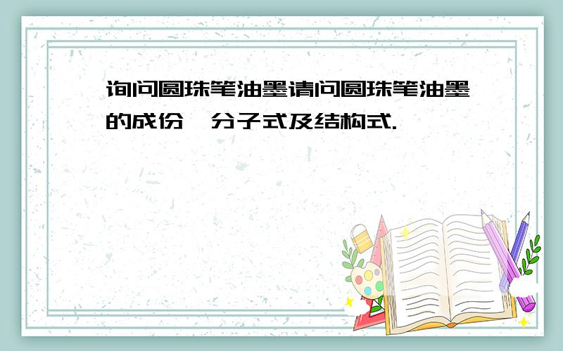 询问圆珠笔油墨请问圆珠笔油墨的成份,分子式及结构式.