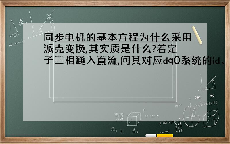 同步电机的基本方程为什么采用派克变换,其实质是什么?若定子三相通入直流,问其对应dq0系统的id、iq、io是否仍为直流