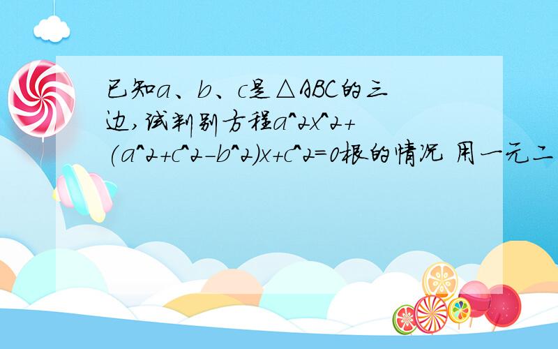 已知a、b、c是△ABC的三边,试判别方程a^2x^2+(a^2+c^2-b^2)x+c^2=0根的情况 用一元二次方程