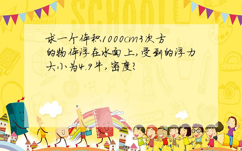 求一个体积1000cm3次方的物体浮在水面上,受到的浮力大小为4.9牛,密度?