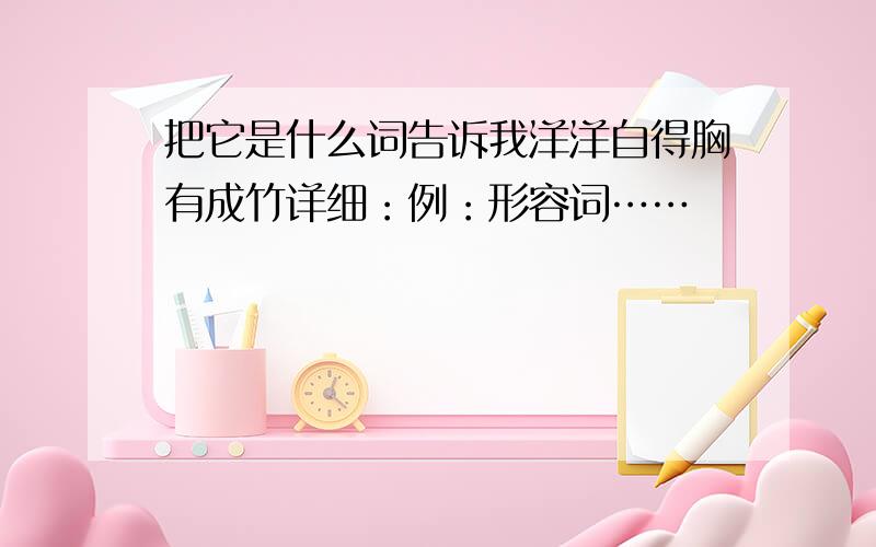 把它是什么词告诉我洋洋自得胸有成竹详细：例：形容词……