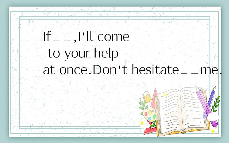 If__,I'll come to your help at once.Don't hesitate__me.