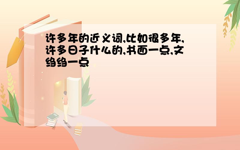 许多年的近义词,比如很多年,许多日子什么的,书面一点,文绉绉一点