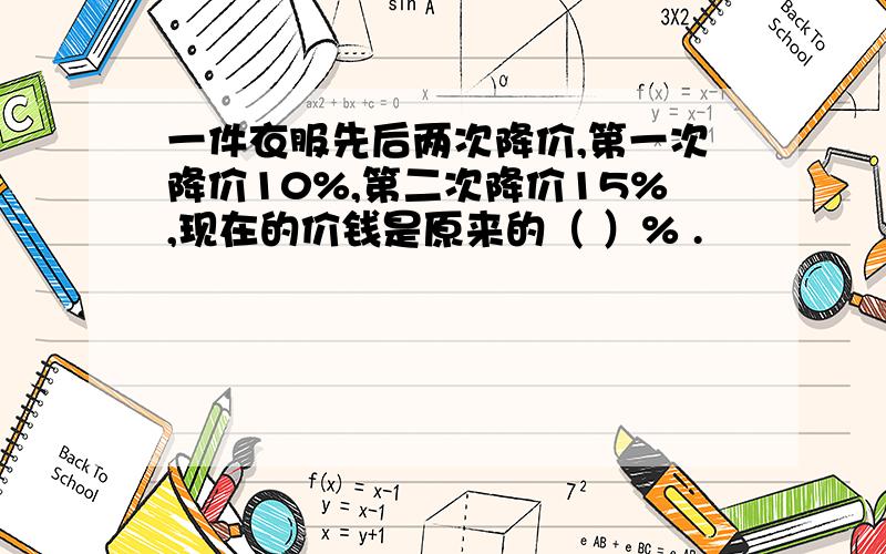 一件衣服先后两次降价,第一次降价10%,第二次降价15%,现在的价钱是原来的（ ）% .