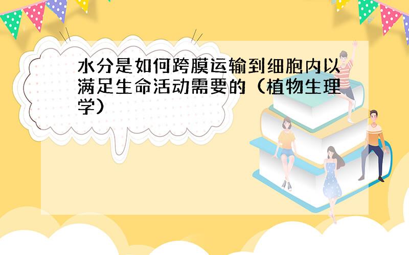 水分是如何跨膜运输到细胞内以满足生命活动需要的（植物生理学）