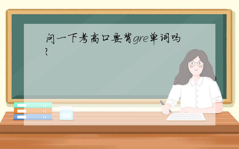 问一下考高口要背gre单词吗?