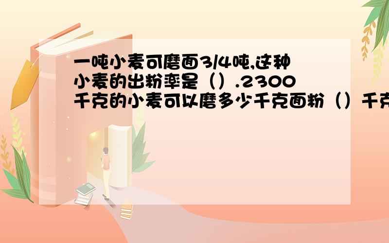 一吨小麦可磨面3/4吨,这种小麦的出粉率是（）.2300千克的小麦可以磨多少千克面粉（）千克,要磨200吨面粉,需要小卖