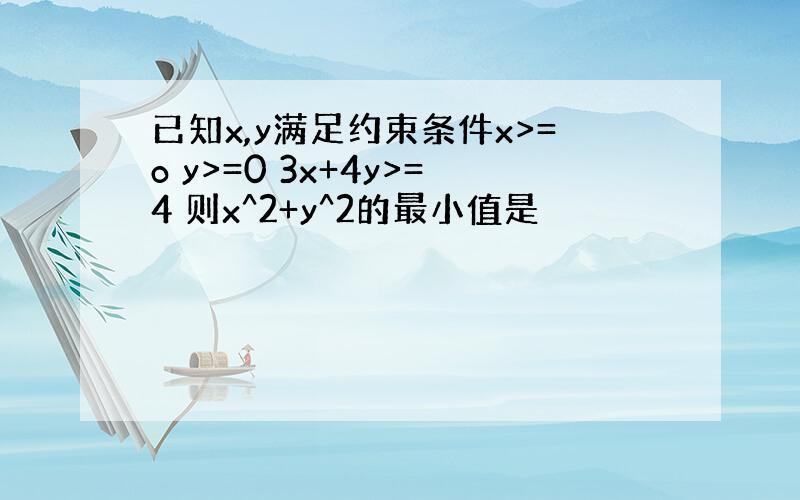 已知x,y满足约束条件x>=o y>=0 3x+4y>=4 则x^2+y^2的最小值是