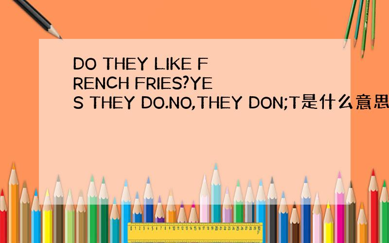 DO THEY LIKE FRENCH FRIES?YES THEY DO.NO,THEY DON;T是什么意思