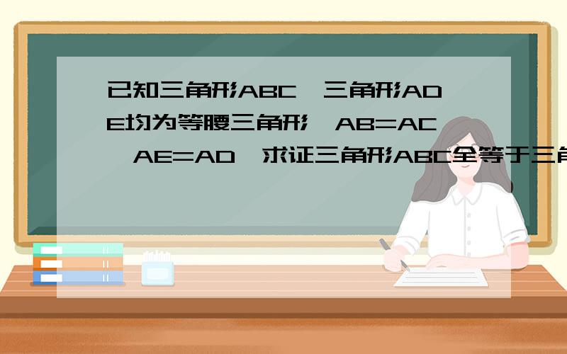 已知三角形ABC、三角形ADE均为等腰三角形,AB=AC,AE=AD,求证三角形ABC全等于三角形ADE.