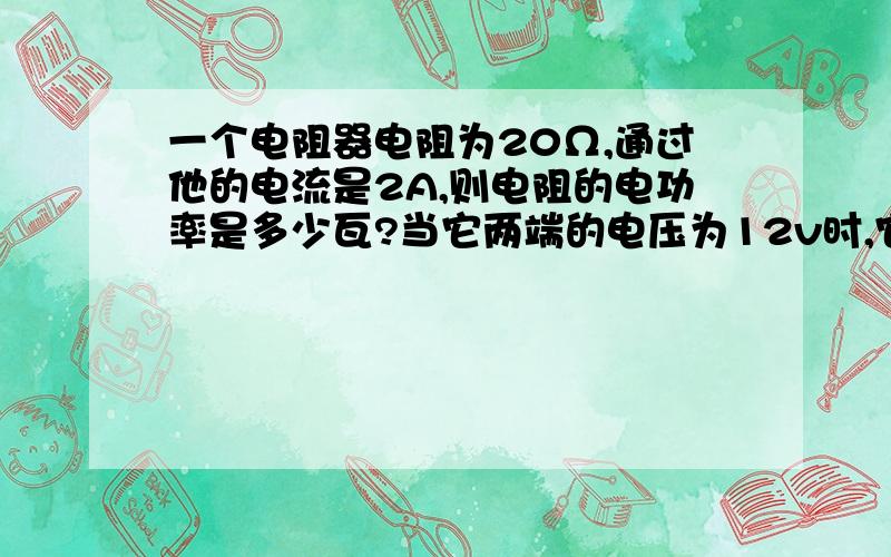 一个电阻器电阻为20Ω,通过他的电流是2A,则电阻的电功率是多少瓦?当它两端的电压为12v时,它的实际电功率又是多少瓦?