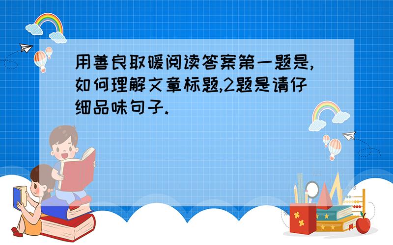 用善良取暖阅读答案第一题是,如何理解文章标题,2题是请仔细品味句子.