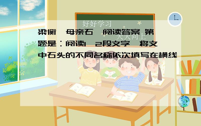 梁衡《母亲石》阅读答案 第一题是：阅读1,2段文字,将文中石头的不同名称依次填写在横线