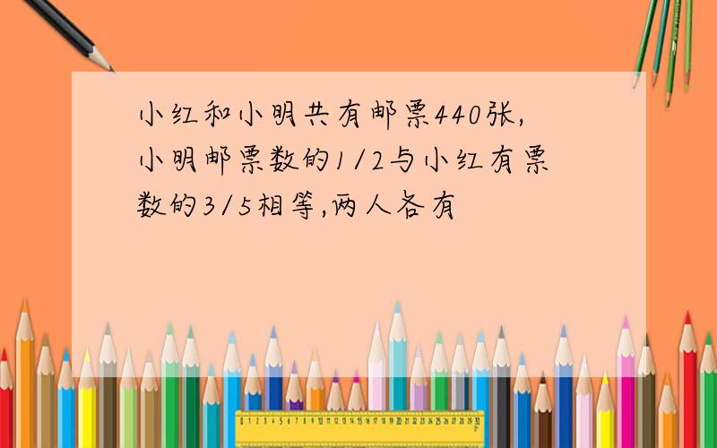 小红和小明共有邮票440张,小明邮票数的1/2与小红有票数的3/5相等,两人各有