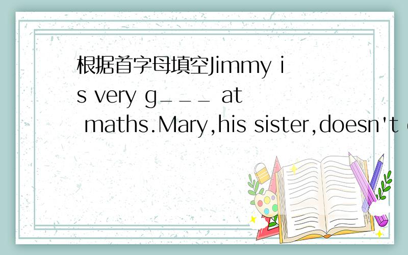 根据首字母填空Jimmy is very g___ at maths.Mary,his sister,doesn't d