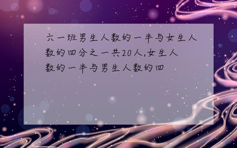 六一班男生人数的一半与女生人数的四分之一共20人,女生人数的一半与男生人数的四