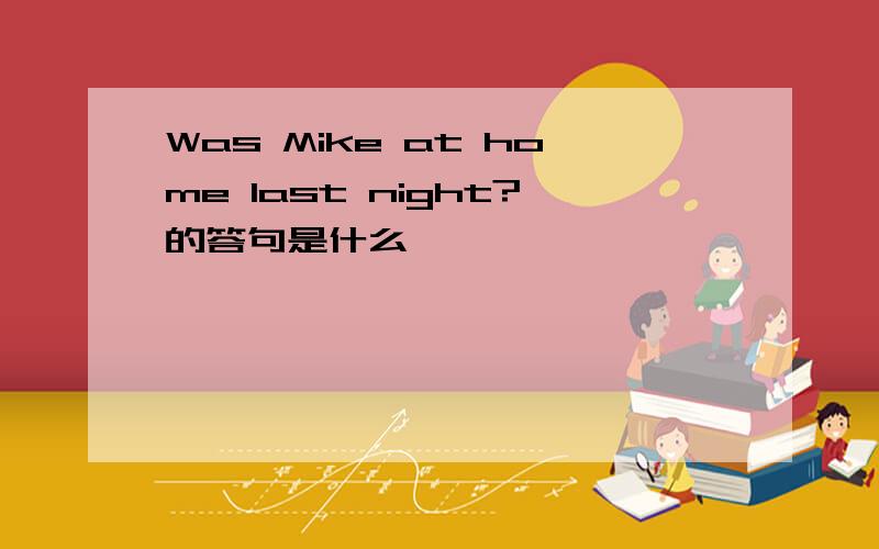 Was Mike at home last night?的答句是什么