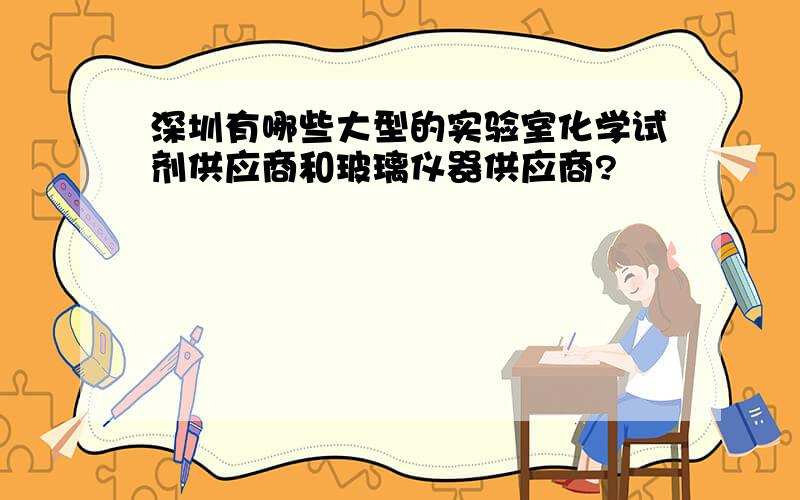 深圳有哪些大型的实验室化学试剂供应商和玻璃仪器供应商?