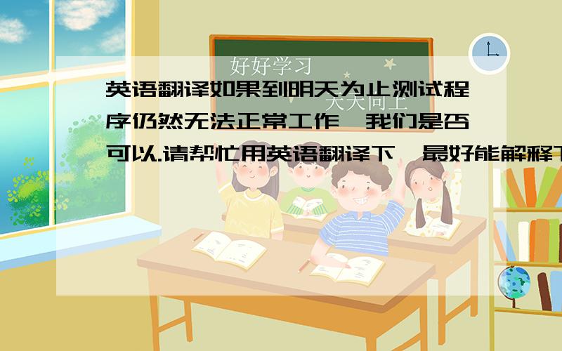 英语翻译如果到明天为止测试程序仍然无法正常工作,我们是否可以.请帮忙用英语翻译下,最好能解释下语法,