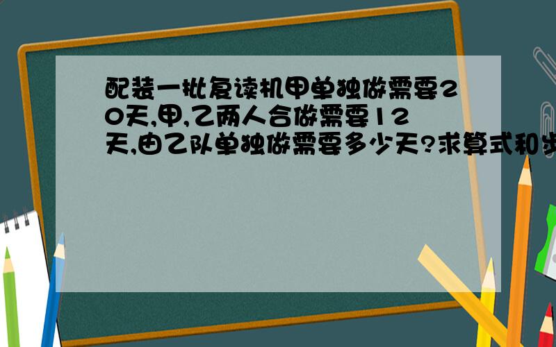 配装一批复读机甲单独做需要20天,甲,乙两人合做需要12天,由乙队单独做需要多少天?求算式和步骤.