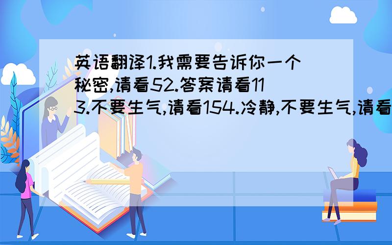 英语翻译1.我需要告诉你一个秘密,请看52.答案请看113.不要生气,请看154.冷静,不要生气,请看135.首先请看2