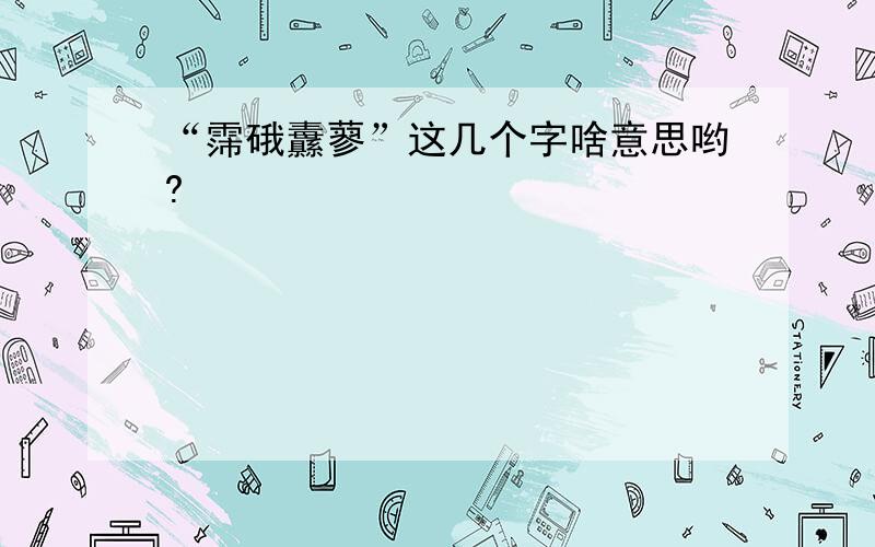 “霈硪纛蓼”这几个字啥意思哟?