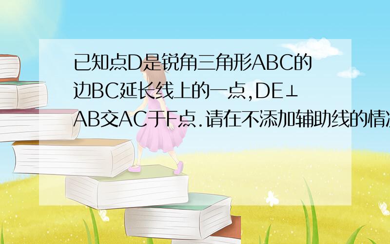 已知点D是锐角三角形ABC的边BC延长线上的一点,DE⊥AB交AC于F点.请在不添加辅助线的情况下证明：∠A+∠B+∠C