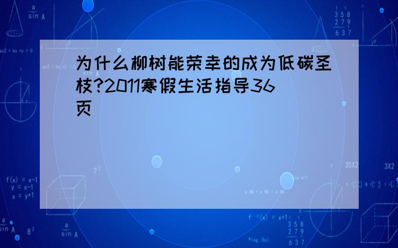 为什么柳树能荣幸的成为低碳圣枝?2011寒假生活指导36页