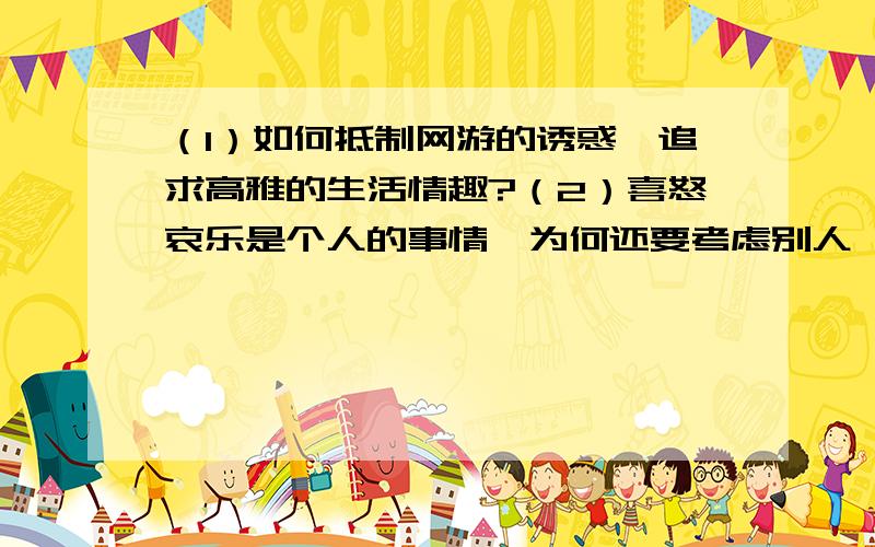 （1）如何抵制网游的诱惑,追求高雅的生活情趣?（2）喜怒哀乐是个人的事情,为何还要考虑别人