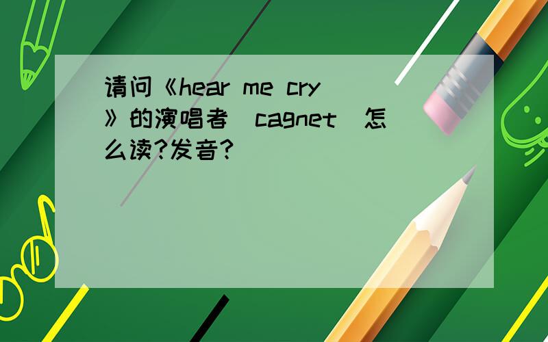 请问《hear me cry》的演唱者（cagnet）怎么读?发音?