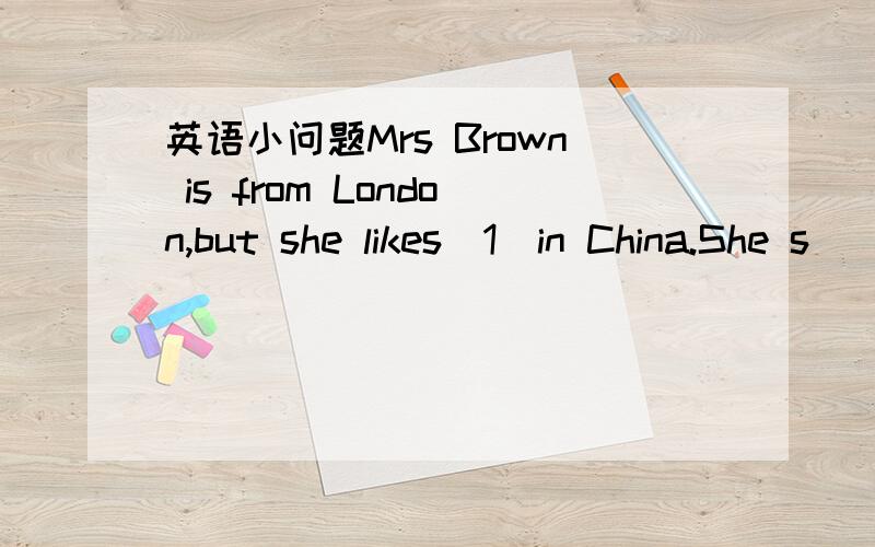 英语小问题Mrs Brown is from London,but she likes_1_in China.She s