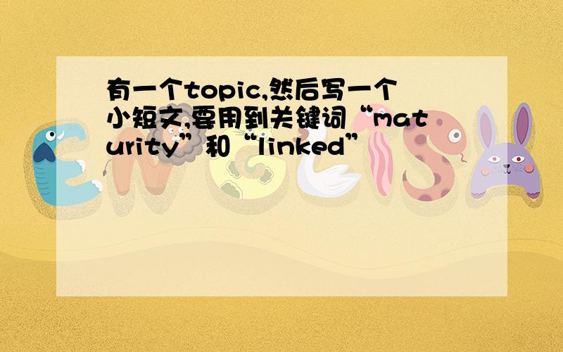 有一个topic,然后写一个小短文,要用到关键词“maturity”和“linked”