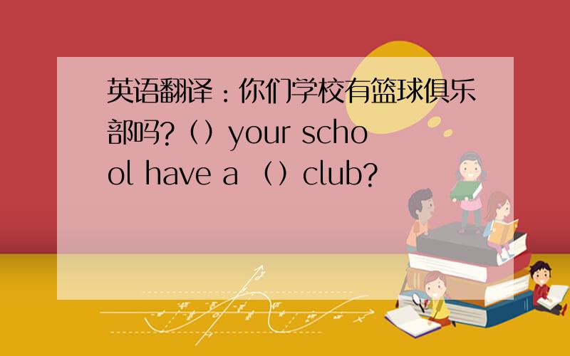 英语翻译：你们学校有篮球俱乐部吗?（）your school have a （）club?