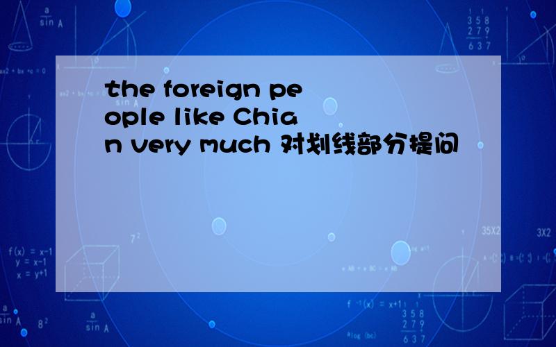 the foreign people like Chian very much 对划线部分提问