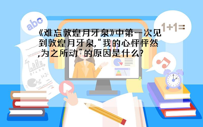 《难忘敦煌月牙泉》中第一次见到敦煌月牙泉,“我的心怦怦然,为之所动”的原因是什么?