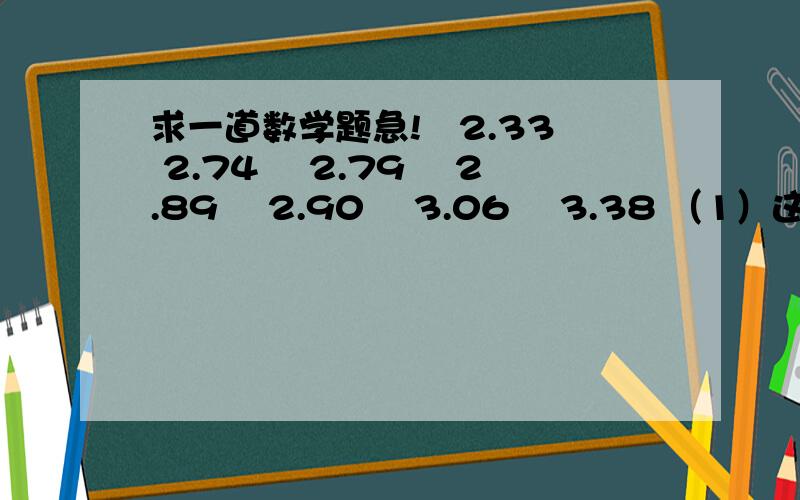 求一道数学题急!　2.33　 2.74　 2.79　 2.89　 2.90　 3.06　 3.38 （1）这组数据的平均