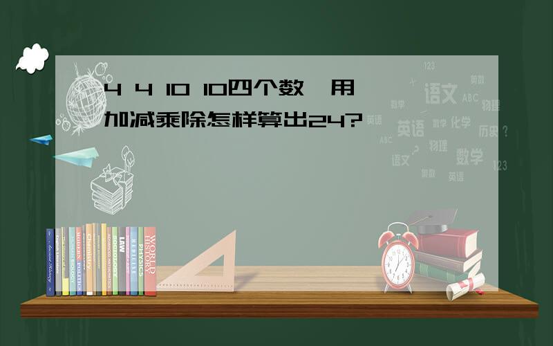 4 4 10 10四个数,用加减乘除怎样算出24?