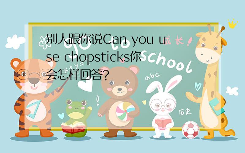 别人跟你说Can you use chopsticks你会怎样回答?