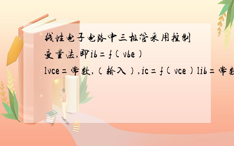 线性电子电路中三极管采用控制变量法,即ib=f(vbe)lvce=常数,（输入）,ic=f(vce)lib=常数,（输出