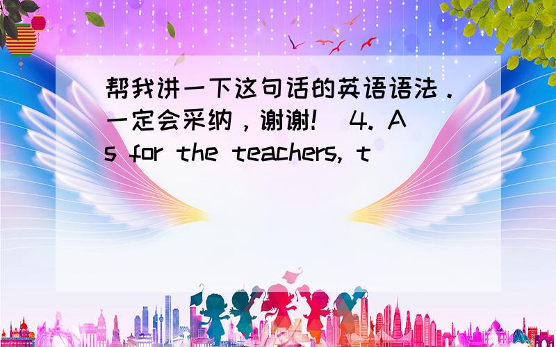 帮我讲一下这句话的英语语法。一定会采纳，谢谢！ 4. As for the teachers, t