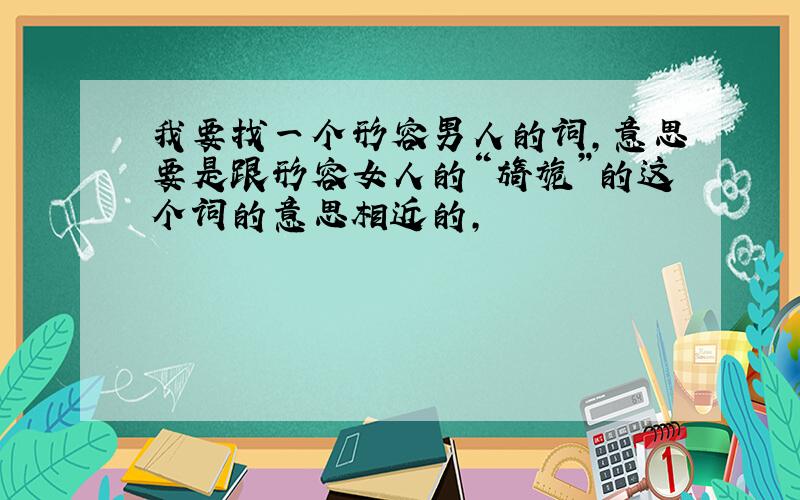 我要找一个形容男人的词,意思要是跟形容女人的“旖旎”的这个词的意思相近的,